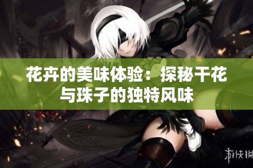 花卉的美味体验：探秘干花与珠子的独特风味