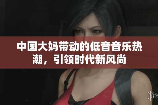 中国大妈带动的低音音乐热潮，引领时代新风尚
