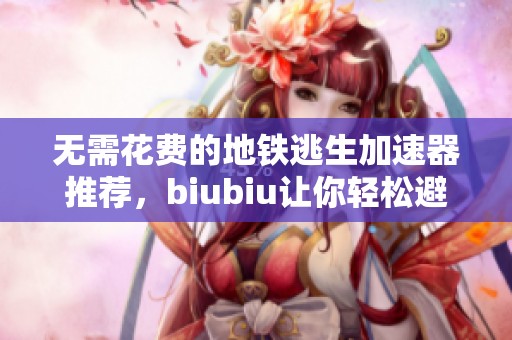 无需花费的地铁逃生加速器推荐，biubiu让你轻松避险