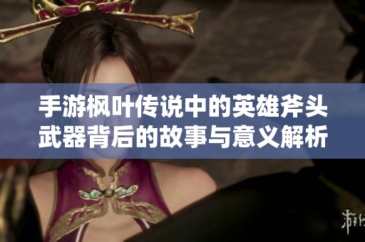 手游枫叶传说中的英雄斧头武器背后的故事与意义解析