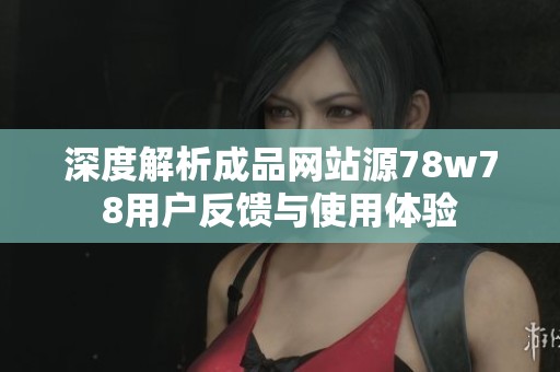 深度解析成品网站源78w78用户反馈与使用体验