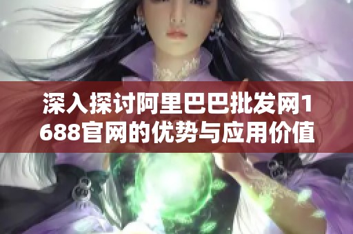 深入探讨阿里巴巴批发网1688官网的优势与应用价值