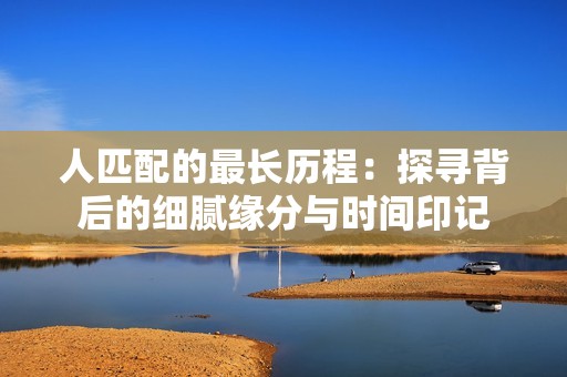 人匹配的最长历程：探寻背后的细腻缘分与时间印记