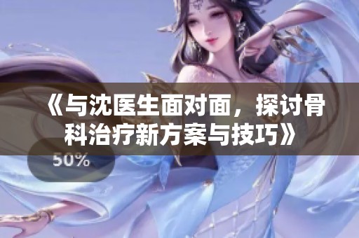 《与沈医生面对面，探讨骨科治疗新方案与技巧》