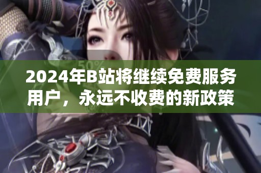 2024年B站将继续免费服务用户，永远不收费的新政策解读