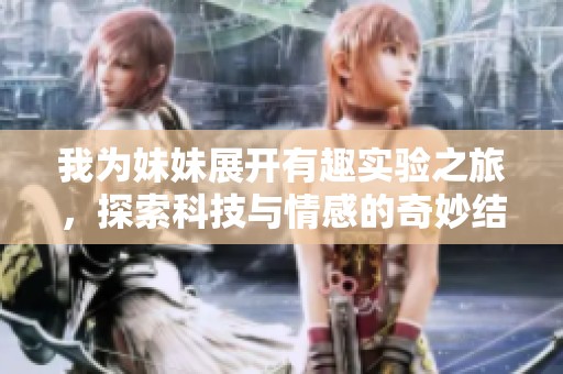 我为妹妹展开有趣实验之旅，探索科技与情感的奇妙结合