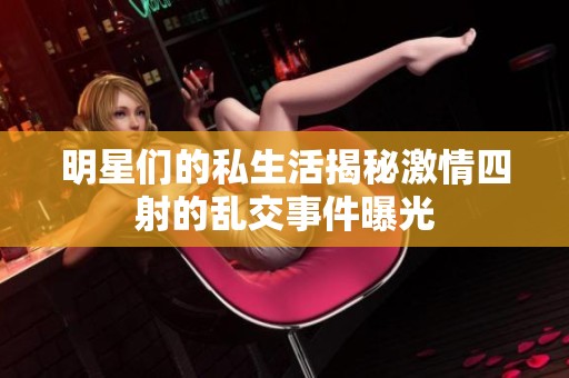明星们的私生活揭秘激情四射的乱交事件曝光