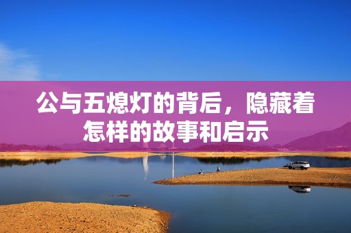 公与五熄灯的背后，隐藏着怎样的故事和启示