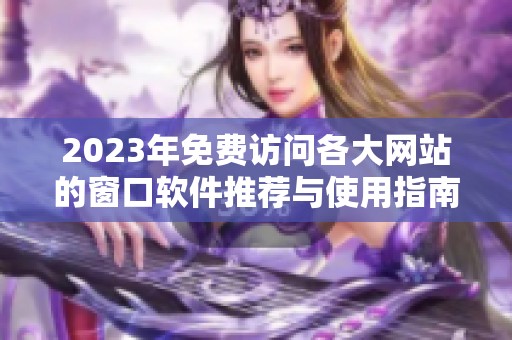 2023年免费访问各大网站的窗口软件推荐与使用指南