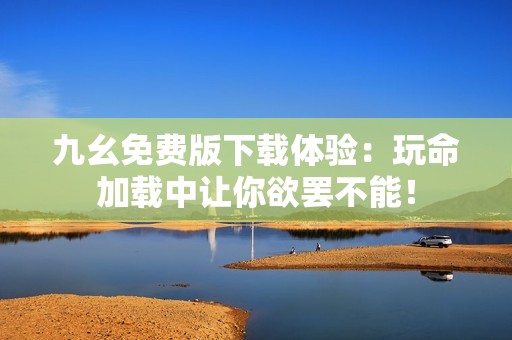 九幺免费版下载体验：玩命加载中让你欲罢不能！