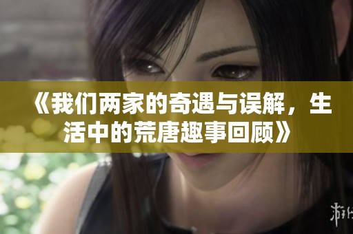 《我们两家的奇遇与误解，生活中的荒唐趣事回顾》