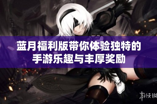 蓝月福利版带你体验独特的手游乐趣与丰厚奖励