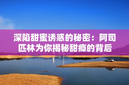 深陷甜蜜诱惑的秘密：阿司匹林为你揭秘甜瘾的背后
