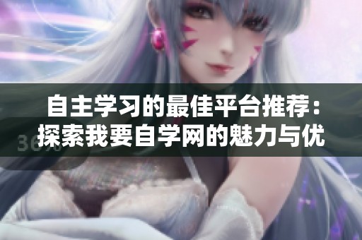 自主学习的最佳平台推荐：探索我要自学网的魅力与优势