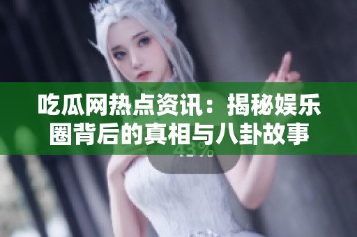 吃瓜网热点资讯：揭秘娱乐圈背后的真相与八卦故事