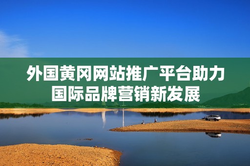 外国黄冈网站推广平台助力国际品牌营销新发展