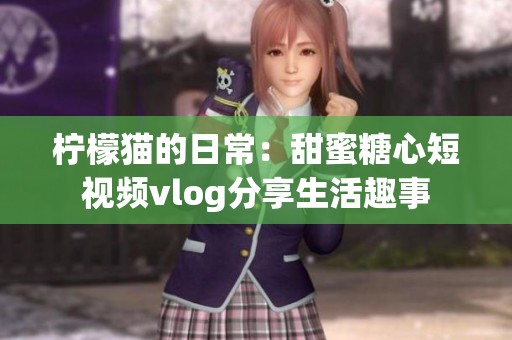 柠檬猫的日常：甜蜜糖心短视频vlog分享生活趣事