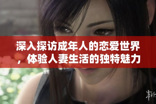 深入探访成年人的恋爱世界，体验人妻生活的独特魅力