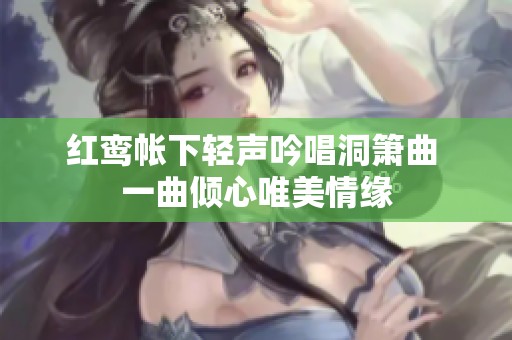 红鸾帐下轻声吟唱洞箫曲 一曲倾心唯美情缘