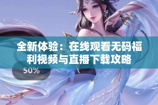 全新体验：在线观看无码福利视频与直播下载攻略