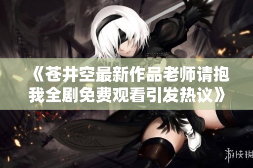 《苍井空最新作品老师请抱我全剧免费观看引发热议》