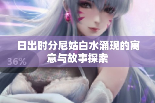 日出时分尼姑白水涌现的寓意与故事探索