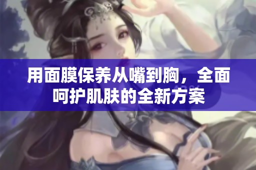用面膜保养从嘴到胸，全面呵护肌肤的全新方案