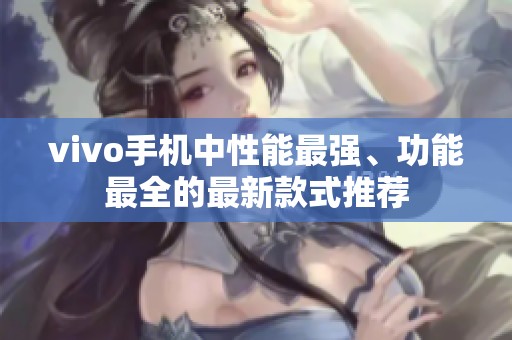 vivo手机中性能最强、功能最全的最新款式推荐