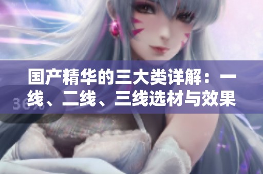 国产精华的三大类详解：一线、二线、三线选材与效果区别