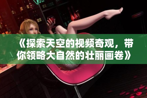 《探索天空的视频奇观，带你领略大自然的壮丽画卷》