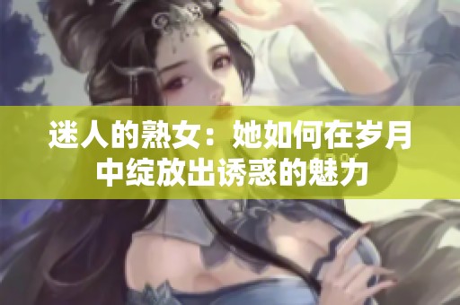 迷人的熟女：她如何在岁月中绽放出诱惑的魅力