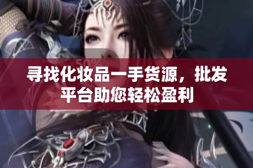 寻找化妆品一手货源，批发平台助您轻松盈利
