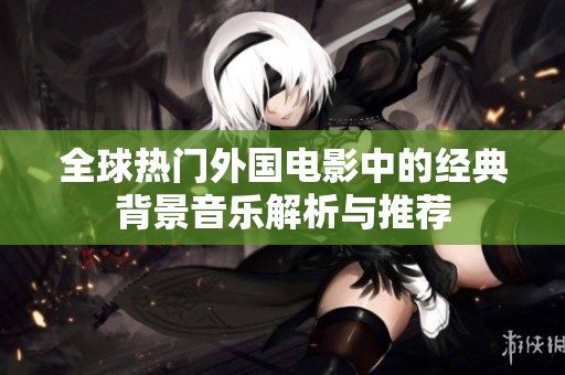全球热门外国电影中的经典背景音乐解析与推荐