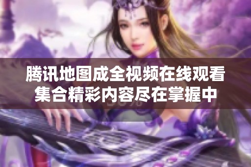 腾讯地图成全视频在线观看集合精彩内容尽在掌握中