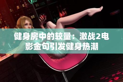 健身房中的较量：激战2电影金句引发健身热潮