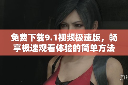 免费下载9.1视频极速版，畅享极速观看体验的简单方法
