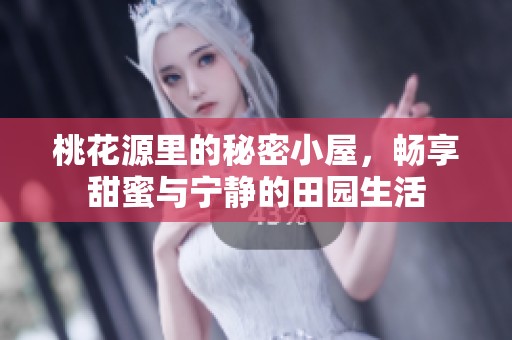 桃花源里的秘密小屋，畅享甜蜜与宁静的田园生活