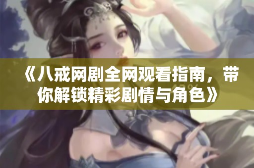 《八戒网剧全网观看指南，带你解锁精彩剧情与角色》