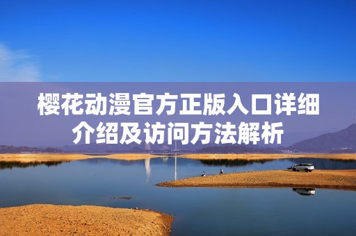 樱花动漫官方正版入口详细介绍及访问方法解析