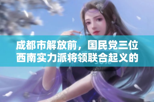 成都市解放前，国民党三位西南实力派将领联合起义的历史回顾