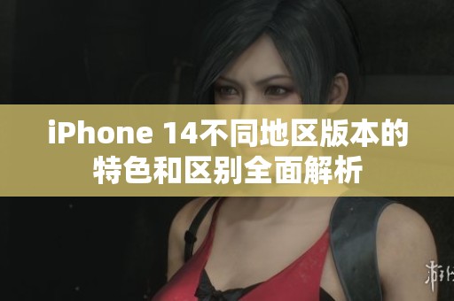 iPhone 14不同地区版本的特色和区别全面解析