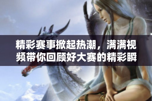 精彩赛事掀起热潮，满满视频带你回顾好大赛的精彩瞬间