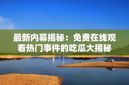 最新内幕揭秘：免费在线观看热门事件的吃瓜大揭秘