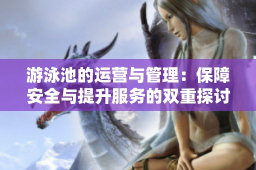 游泳池的运营与管理：保障安全与提升服务的双重探讨