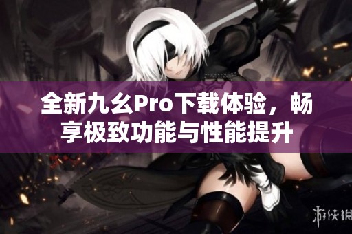 全新九幺Pro下载体验，畅享极致功能与性能提升