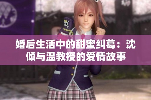 婚后生活中的甜蜜纠葛：沈倾与温教授的爱情故事