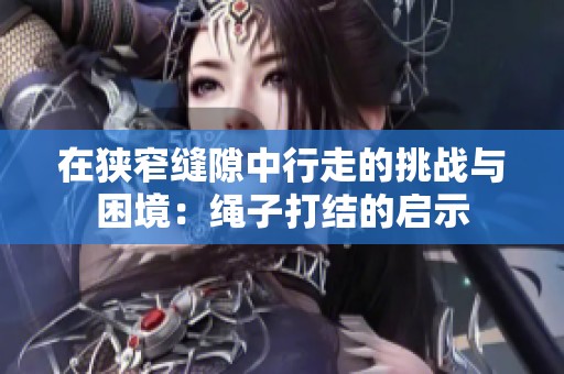 在狭窄缝隙中行走的挑战与困境：绳子打结的启示