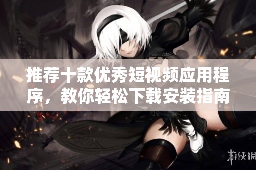 推荐十款优秀短视频应用程序，教你轻松下载安装指南