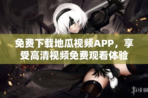 免费下载地瓜视频APP，享受高清视频免费观看体验
