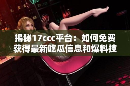 揭秘17ccc平台：如何免费获得最新吃瓜信息和爆料技巧